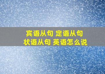 宾语从句 定语从句 状语从句 英语怎么说